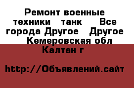 Ремонт военные техники ( танк)  - Все города Другое » Другое   . Кемеровская обл.,Калтан г.